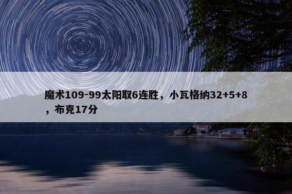 魔术109-99太阳取6连胜，小瓦格纳32+5+8，布克17分