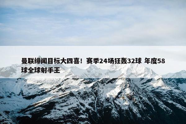 曼联绯闻目标大四喜！赛季24场狂轰32球 年度58球全球射手王