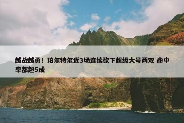 越战越勇！珀尔特尔近3场连续砍下超级大号两双 命中率都超5成