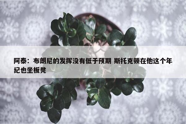 阿泰：布朗尼的发挥没有低于预期 斯托克顿在他这个年纪也坐板凳