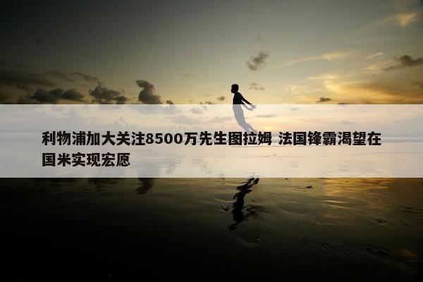 利物浦加大关注8500万先生图拉姆 法国锋霸渴望在国米实现宏愿