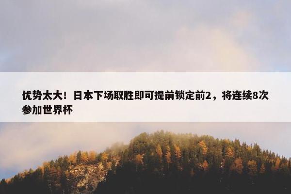优势太大！日本下场取胜即可提前锁定前2，将连续8次参加世界杯