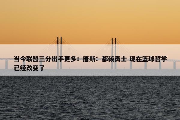 当今联盟三分出手更多！唐斯：都赖勇士 现在篮球哲学已经改变了