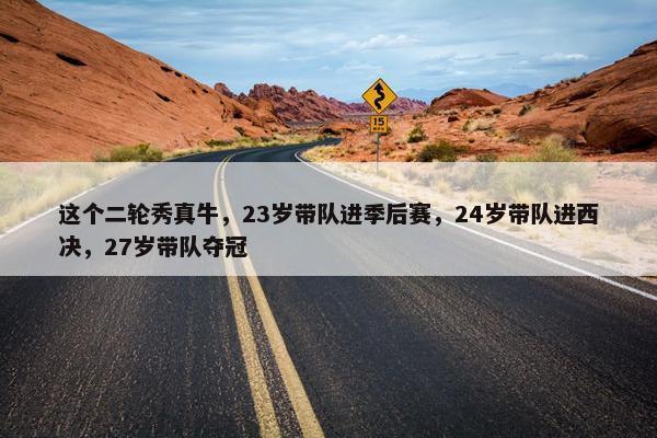 这个二轮秀真牛，23岁带队进季后赛，24岁带队进西决，27岁带队夺冠