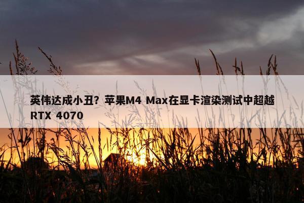 英伟达成小丑？苹果M4 Max在显卡渲染测试中超越RTX 4070