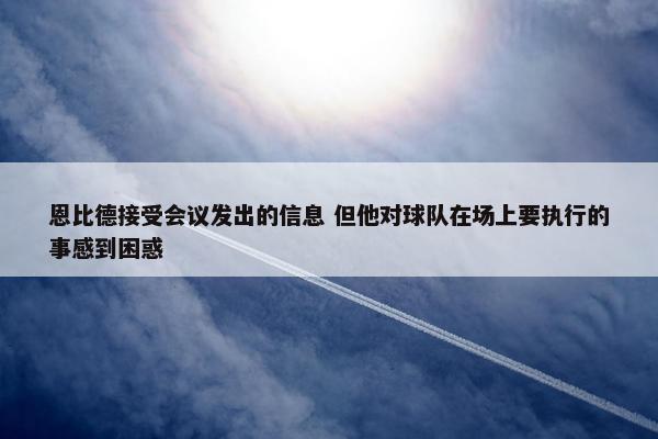 恩比德接受会议发出的信息 但他对球队在场上要执行的事感到困惑