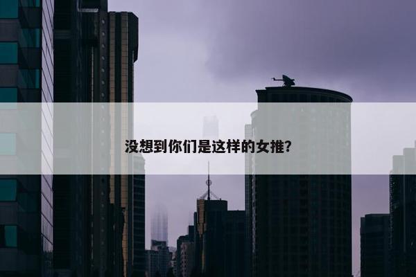 没想到你们是这样的女推？