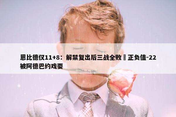 恩比德仅11+8：解禁复出后三战全败 正负值-22被阿德巴约戏耍