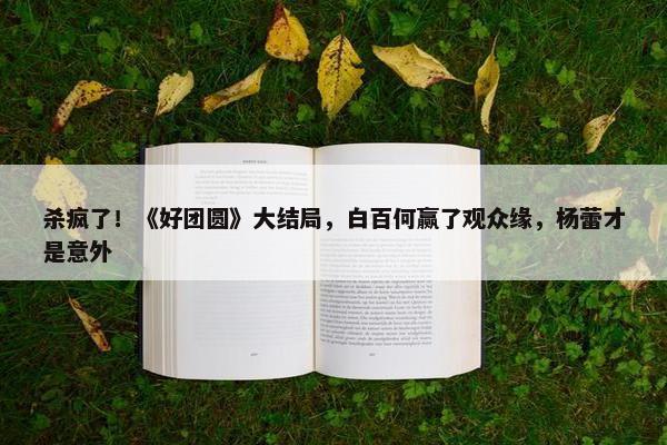 杀疯了！《好团圆》大结局，白百何赢了观众缘，杨蕾才是意外