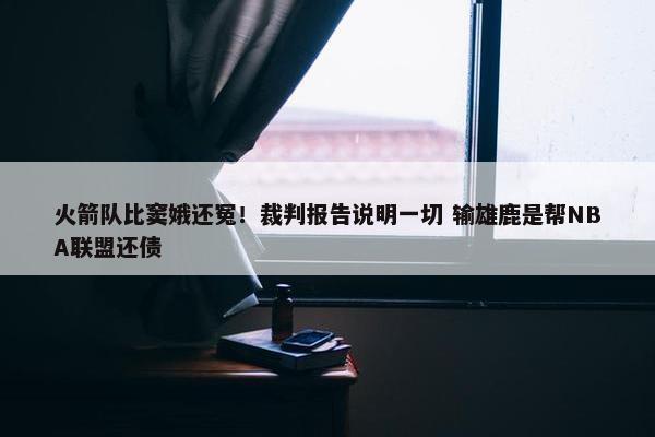 火箭队比窦娥还冤！裁判报告说明一切 输雄鹿是帮NBA联盟还债