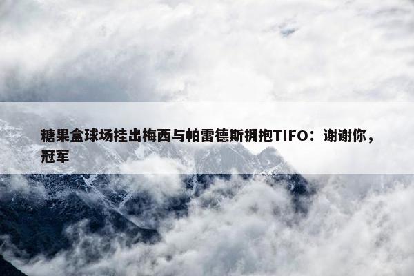 糖果盒球场挂出梅西与帕雷德斯拥抱TIFO：谢谢你，冠军