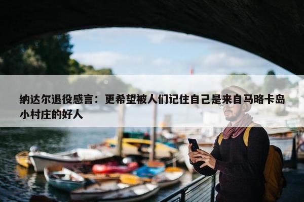 纳达尔退役感言：更希望被人们记住自己是来自马略卡岛小村庄的好人