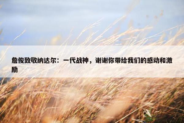 詹俊致敬纳达尔：一代战神，谢谢你带给我们的感动和激励