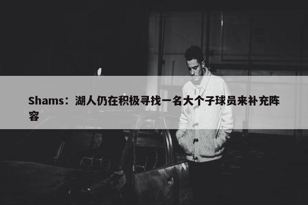 Shams：湖人仍在积极寻找一名大个子球员来补充阵容