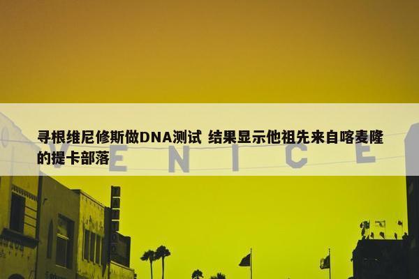 寻根维尼修斯做DNA测试 结果显示他祖先来自喀麦隆的提卡部落