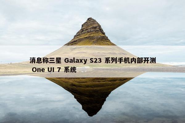 消息称三星 Galaxy S23 系列手机内部开测 One UI 7 系统