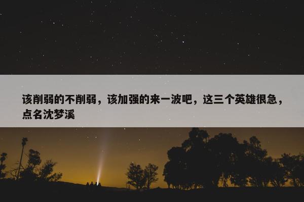 该削弱的不削弱，该加强的来一波吧，这三个英雄很急，点名沈梦溪