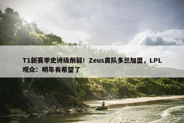 T1新赛季史诗级削弱！Zeus离队多兰加盟，LPL观众：明年有希望了