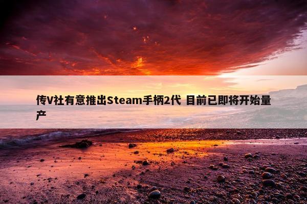 传V社有意推出Steam手柄2代 目前已即将开始量产