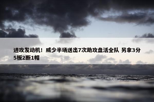 进攻发动机！威少半场送出7次助攻盘活全队 另拿3分5板2断1帽