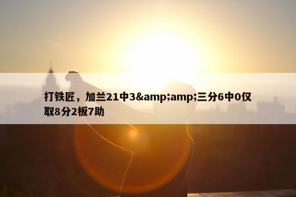 打铁匠，加兰21中3&amp;三分6中0仅取8分2板7助