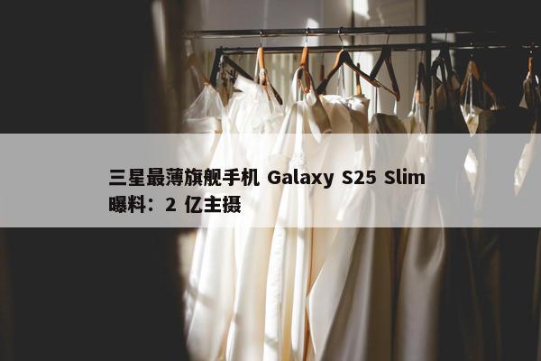 三星最薄旗舰手机 Galaxy S25 Slim 曝料：2 亿主摄