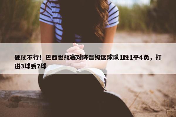 硬仗不行！巴西世预赛对阵晋级区球队1胜1平4负，打进3球丢7球