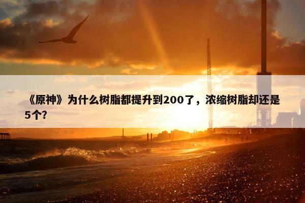 《原神》为什么树脂都提升到200了，浓缩树脂却还是5个？