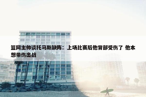 篮网主帅谈托马斯缺阵：上场比赛后他背部受伤了 他本想带伤出战