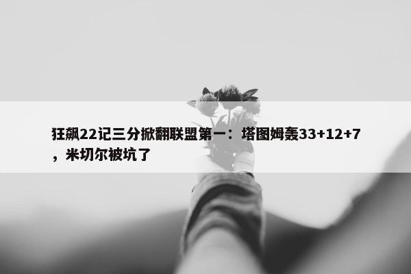 狂飙22记三分掀翻联盟第一：塔图姆轰33+12+7，米切尔被坑了