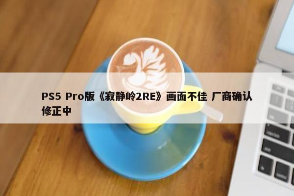 PS5 Pro版《寂静岭2RE》画面不佳 厂商确认修正中