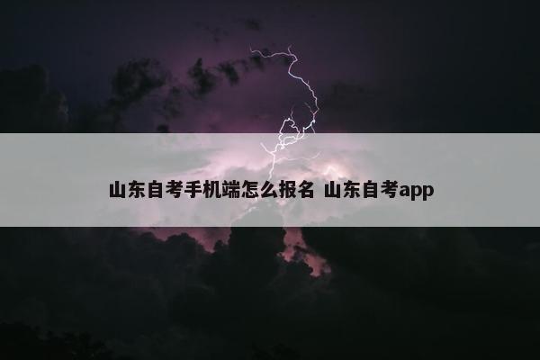 山东自考手机端怎么报名 山东自考app