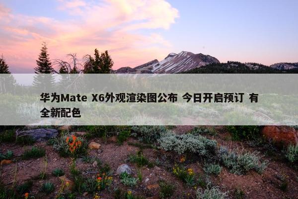 华为Mate X6外观渲染图公布 今日开启预订 有全新配色