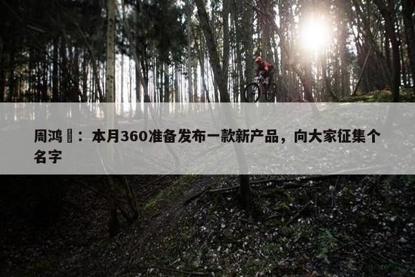 周鸿祎：本月360准备发布一款新产品，向大家征集个名字