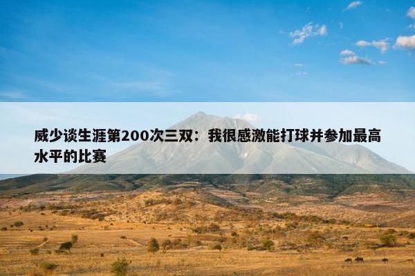 威少谈生涯第200次三双：我很感激能打球并参加最高水平的比赛