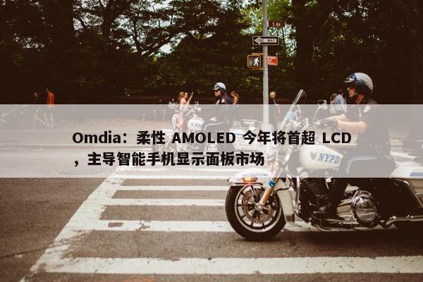 Omdia：柔性 AMOLED 今年将首超 LCD，主导智能手机显示面板市场