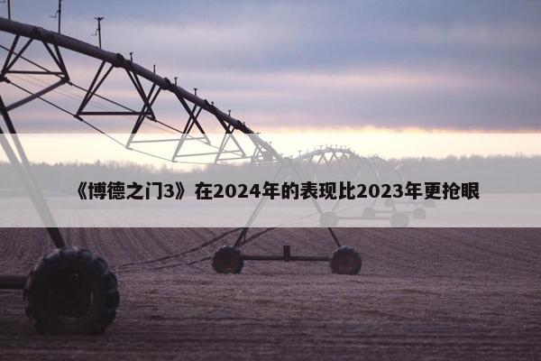 《博德之门3》在2024年的表现比2023年更抢眼