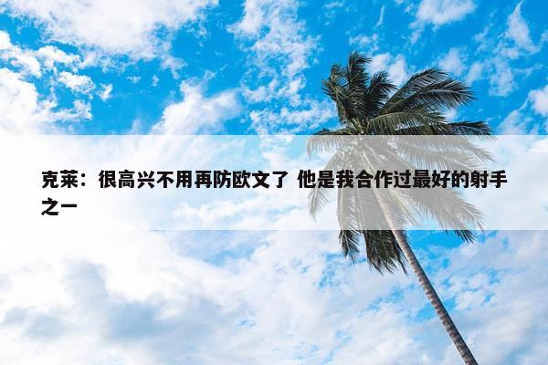 克莱：很高兴不用再防欧文了 他是我合作过最好的射手之一