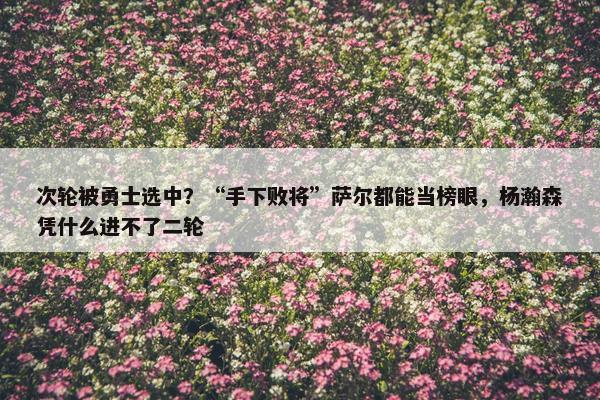 次轮被勇士选中？“手下败将”萨尔都能当榜眼，杨瀚森凭什么进不了二轮