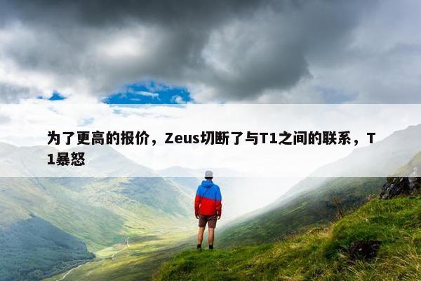 为了更高的报价，Zeus切断了与T1之间的联系，T1暴怒