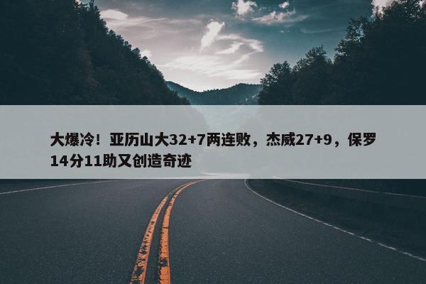 大爆冷！亚历山大32+7两连败，杰威27+9，保罗14分11助又创造奇迹