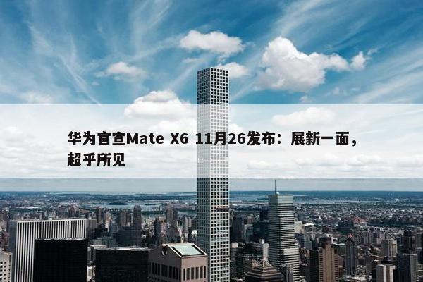 华为官宣Mate X6 11月26发布：展新一面，超乎所见