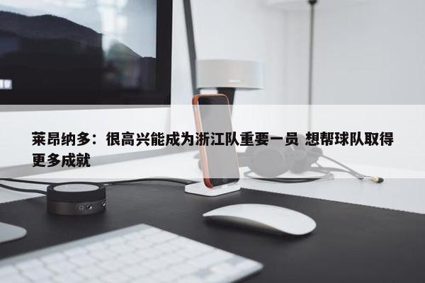 莱昂纳多：很高兴能成为浙江队重要一员 想帮球队取得更多成就