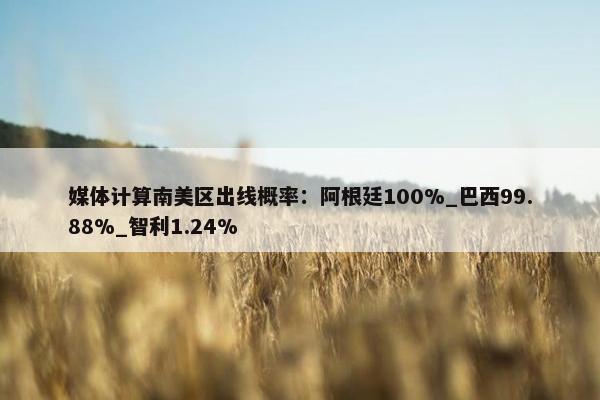 媒体计算南美区出线概率：阿根廷100%_巴西99.88%_智利1.24%