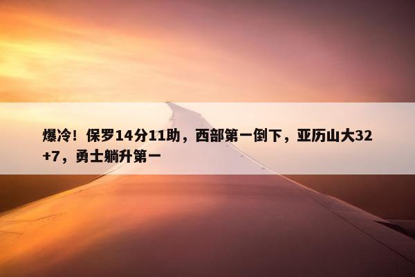 爆冷！保罗14分11助，西部第一倒下，亚历山大32+7，勇士躺升第一