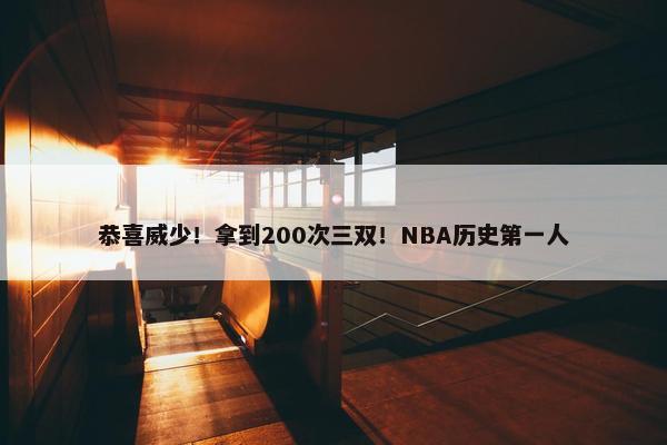 恭喜威少！拿到200次三双！NBA历史第一人