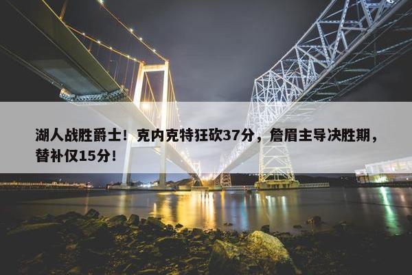 湖人战胜爵士！克内克特狂砍37分，詹眉主导决胜期，替补仅15分！