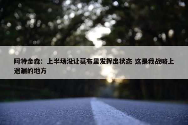 阿特金森：上半场没让莫布里发挥出状态 这是我战略上遗漏的地方