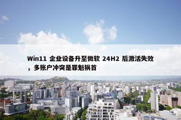 Win11 企业设备升至微软 24H2 后激活失效，多账户冲突是罪魁祸首