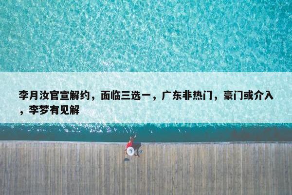 李月汝官宣解约，面临三选一，广东非热门，豪门或介入，李梦有见解